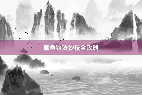 草鱼钓法妙技全攻略
