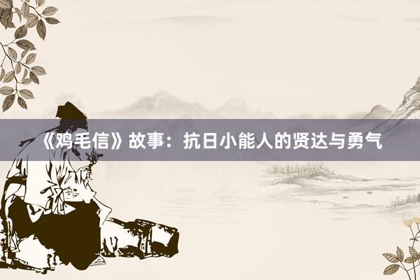 《鸡毛信》故事：抗日小能人的贤达与勇气